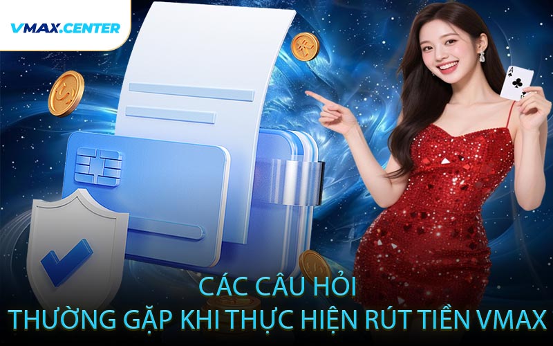 Các Câu Hỏi Thường Gặp Khi Thực Hiện Rút Tiền VMAX