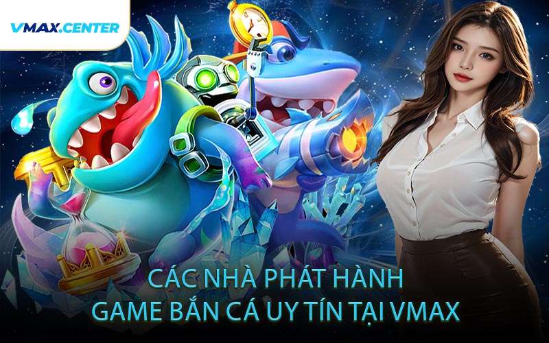 Các Nhà Phát Hành Game Bắn Cá Uy Tín Tại VMAX