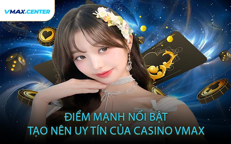 Điểm Mạnh Nổi Bật Tạo Nên Uy Tín Của Casino VMAX