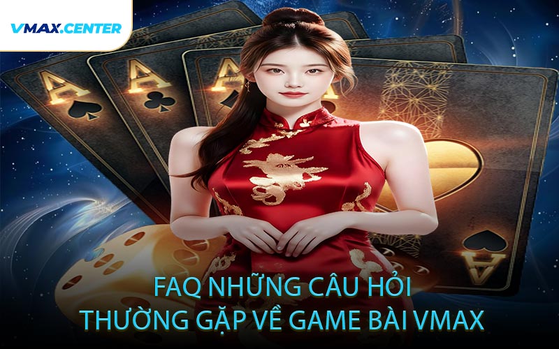 FAQ – Những Câu Hỏi Thường Gặp Về Game Bài VMAX