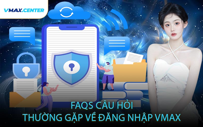 FAQs – Câu Hỏi Thường Gặp Về Đăng Nhập VMAX