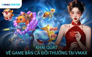 Khái Quát Về Game Bắn Cá Đổi Thưởng Tại VMAX