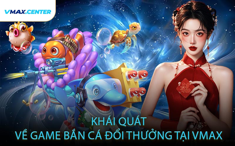 Khái Quát Về Game Bắn Cá Đổi Thưởng Tại VMAX