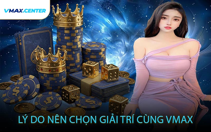 Lý Do Nên Chọn Giải Trí Cùng VMAX
