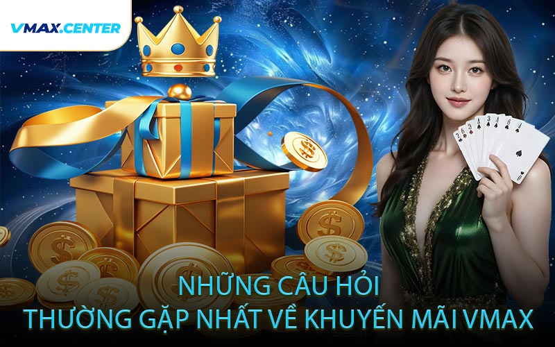 FAQs – Những Câu Hỏi Thường Gặp Nhất Về Khuyến Mãi VMAX