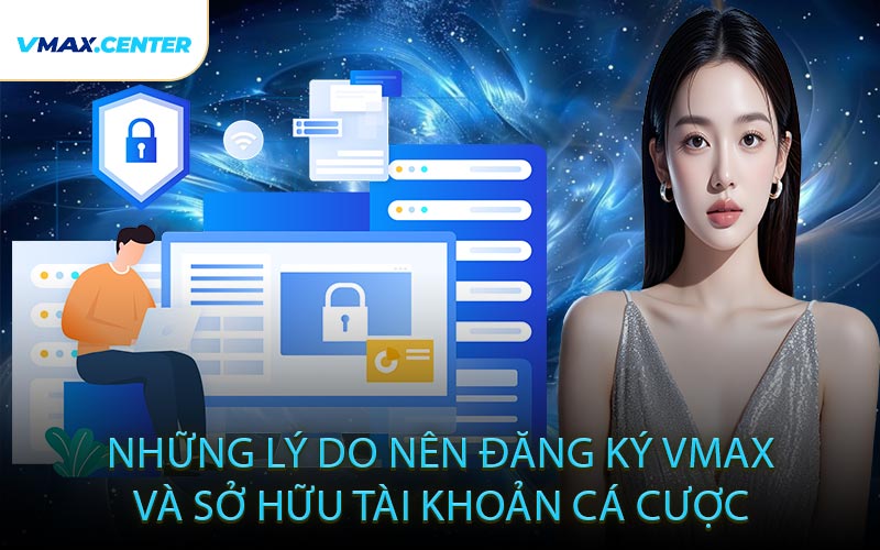 Những Lý Do Nên Đăng Ký VMAX và Sở Hữu Tài Khoản Cá Cược