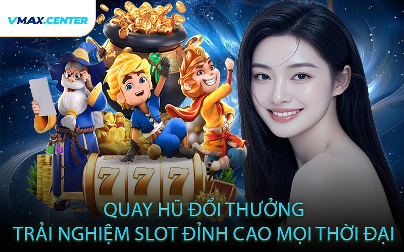 Quay Hũ Đổi Thưởng – Trải Nghiệm Slot Đỉnh Cao Mọi Thời Đại