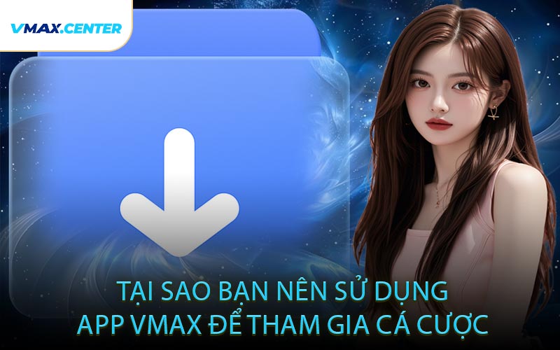 Tại Sao Bạn Nên Sử Dụng App VMAX Để Tham Gia Cá Cược