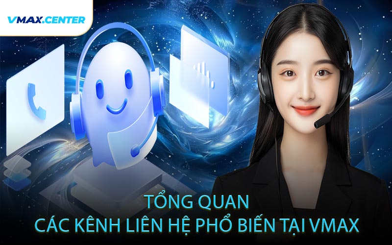 Tổng Quan Các Kênh Liên Hệ Phổ Biến Tại VMAX